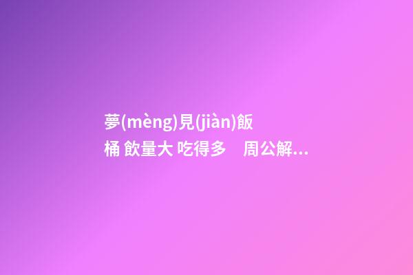 夢(mèng)見(jiàn)飯桶 飲量大 吃得多　周公解夢(mèng)之夢(mèng)到飯桶 飲量大 吃得多
